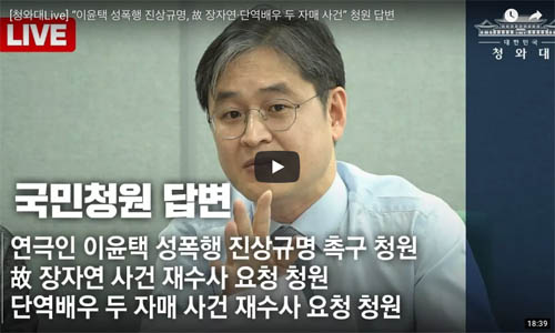 ▲ ‘고 장자연의 한맺힌 죽음의 진실을 밝혀주세요.’라는 청와대 국민청원 참여자가 20만을 넘자, 청와대는 지난 4월 13일 유튜브 ‘청와대Live’를 통해 입장을 밝혔다. ‘재수사 가능성’이 있느냐는 질문에 박형철 반부패비서관은 “앞으로 검찰 진상조사단은 사전조사를 통해 본격 재수사 여부를 결정하게 됩니다. 상당한 시간이 흘러서 공소시효가 대부분 지났지만 성접대 강요나 알선 혐의는 공소시효가 남아 있을 수 있고, 아울러, 공소시효를 떠나서 과거에 이루어진 수사에 미진한 부분은 없었는지 법무부 검찰 과거사위원회와 검찰 진상조사단에서 여러 각도로 고심하고, 관련 의혹을 규명하기 위해 최선을 다할 것으로 기대합니다.”라고 답했다. <사진=청와대 유튜브 캡쳐>